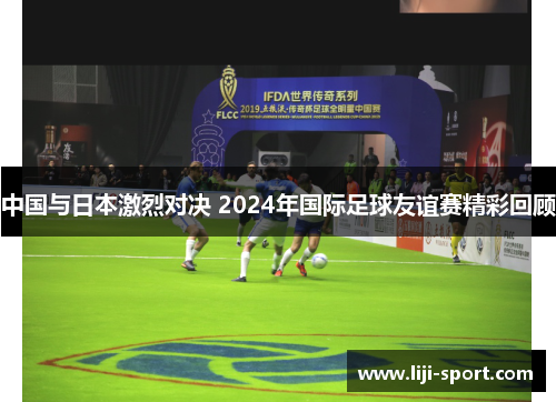 中国与日本激烈对决 2024年国际足球友谊赛精彩回顾
