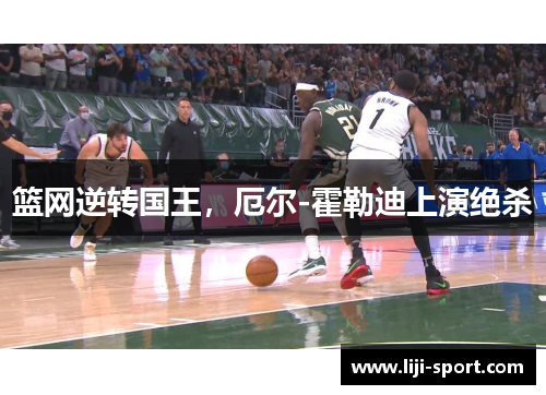 篮网逆转国王，厄尔-霍勒迪上演绝杀
