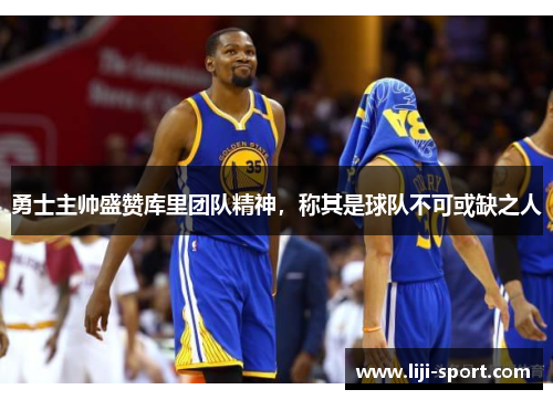 勇士主帅盛赞库里团队精神，称其是球队不可或缺之人