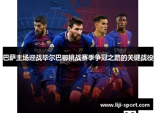 巴萨主场迎战毕尔巴鄂挑战赛季争冠之路的关键战役