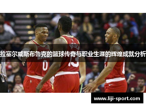 拉塞尔威斯布鲁克的篮球传奇与职业生涯的辉煌成就分析